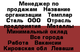 Менеджер по продажам › Название организации ­ Темплар Сталь, ООО › Отрасль предприятия ­ Металлы › Минимальный оклад ­ 80 000 - Все города Работа » Вакансии   . Кировская обл.,Леваши д.